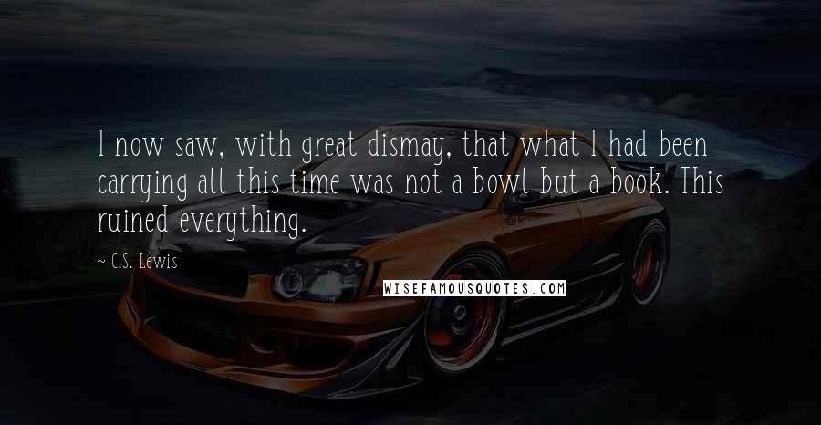 C.S. Lewis Quotes: I now saw, with great dismay, that what I had been carrying all this time was not a bowl but a book. This ruined everything.