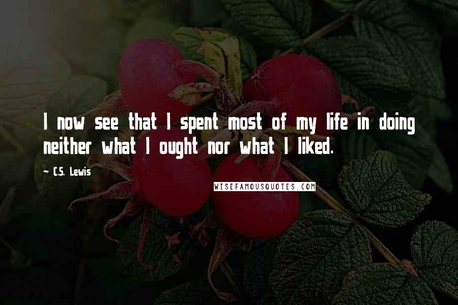 C.S. Lewis Quotes: I now see that I spent most of my life in doing neither what I ought nor what I liked.