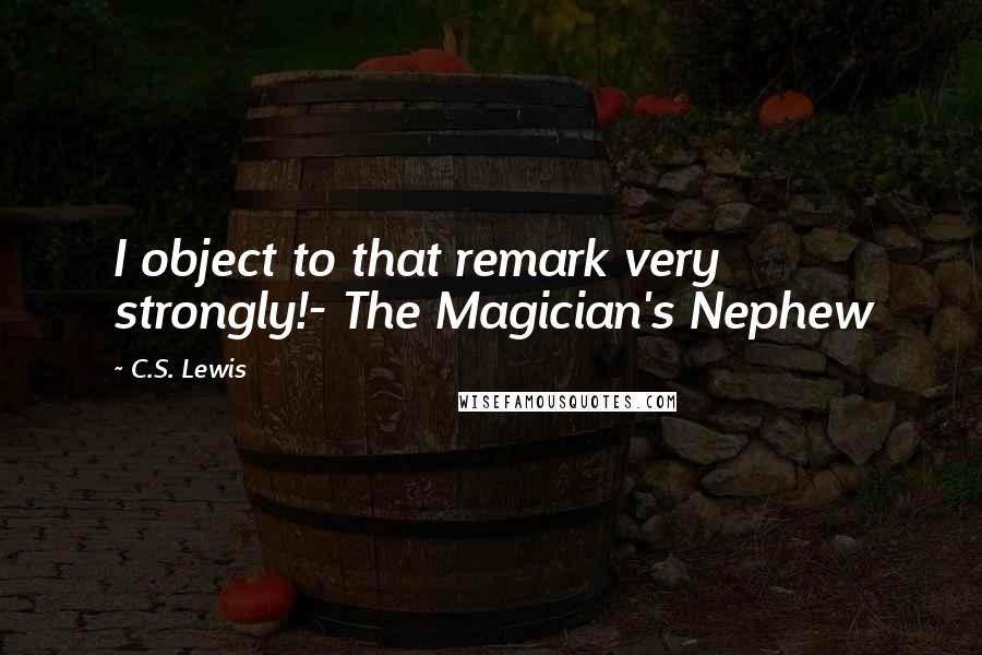 C.S. Lewis Quotes: I object to that remark very strongly!- The Magician's Nephew