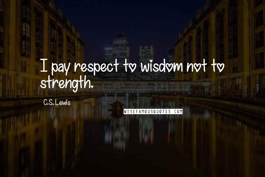 C.S. Lewis Quotes: I pay respect to wisdom not to strength.