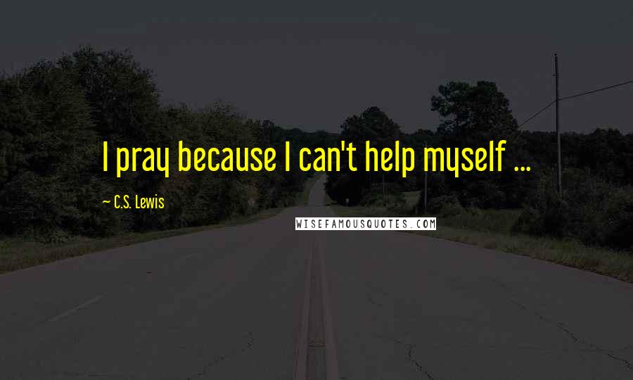 C.S. Lewis Quotes: I pray because I can't help myself ...