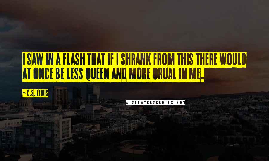 C.S. Lewis Quotes: I saw in a flash that if I shrank from this there would at once be less Queen and more Orual in me.