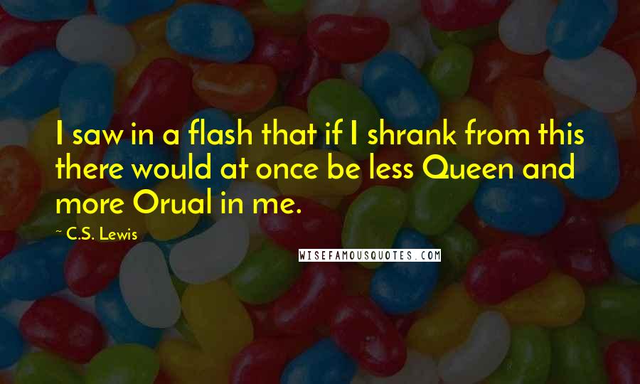 C.S. Lewis Quotes: I saw in a flash that if I shrank from this there would at once be less Queen and more Orual in me.