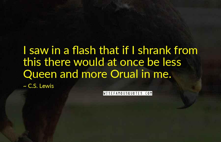C.S. Lewis Quotes: I saw in a flash that if I shrank from this there would at once be less Queen and more Orual in me.