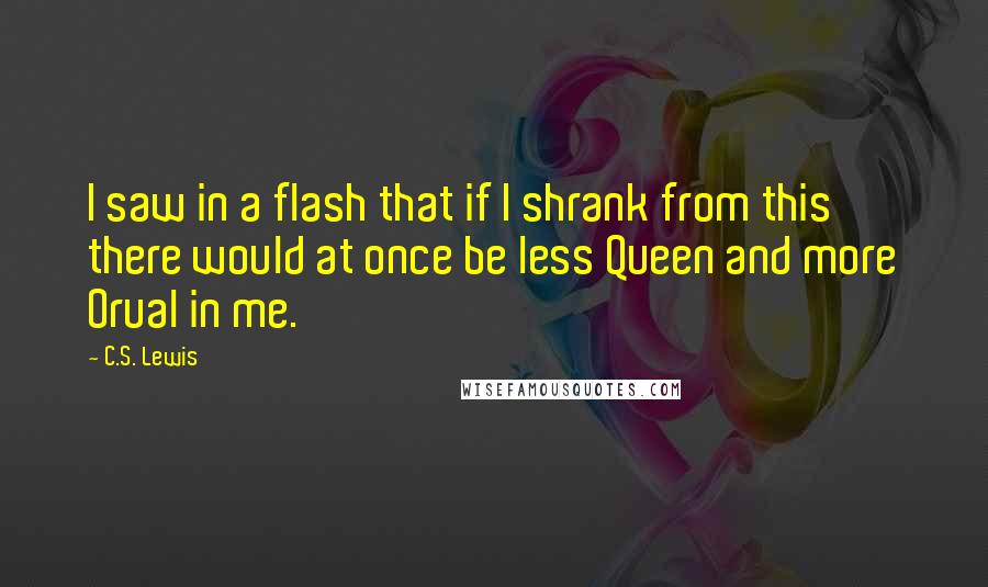 C.S. Lewis Quotes: I saw in a flash that if I shrank from this there would at once be less Queen and more Orual in me.