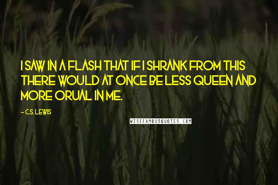 C.S. Lewis Quotes: I saw in a flash that if I shrank from this there would at once be less Queen and more Orual in me.