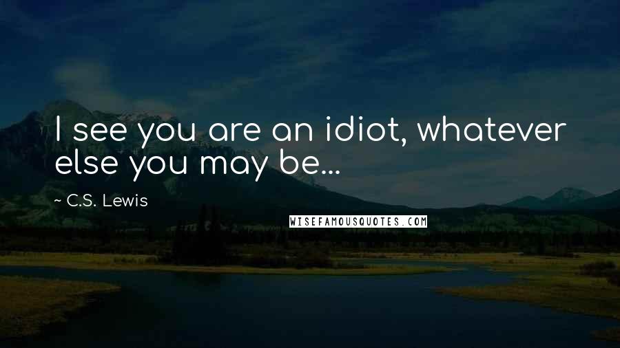 C.S. Lewis Quotes: I see you are an idiot, whatever else you may be...