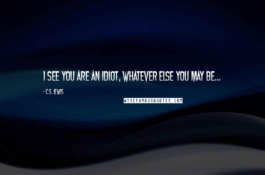 C.S. Lewis Quotes: I see you are an idiot, whatever else you may be...