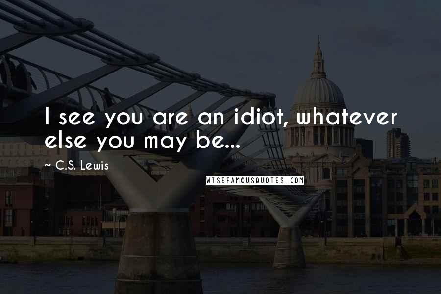 C.S. Lewis Quotes: I see you are an idiot, whatever else you may be...