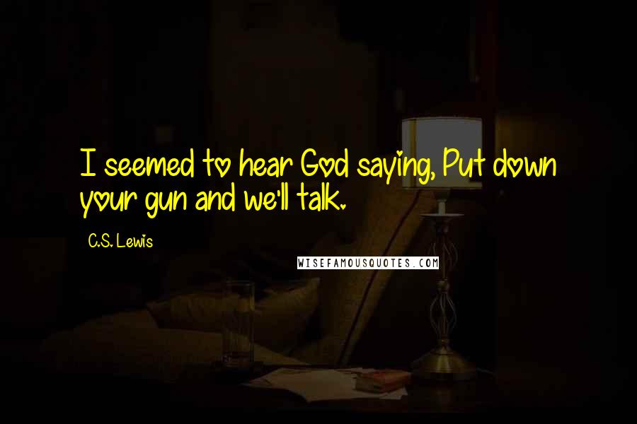 C.S. Lewis Quotes: I seemed to hear God saying, Put down your gun and we'll talk.