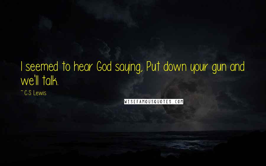 C.S. Lewis Quotes: I seemed to hear God saying, Put down your gun and we'll talk.