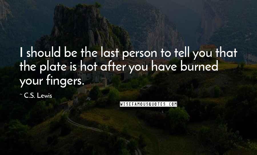 C.S. Lewis Quotes: I should be the last person to tell you that the plate is hot after you have burned your fingers.