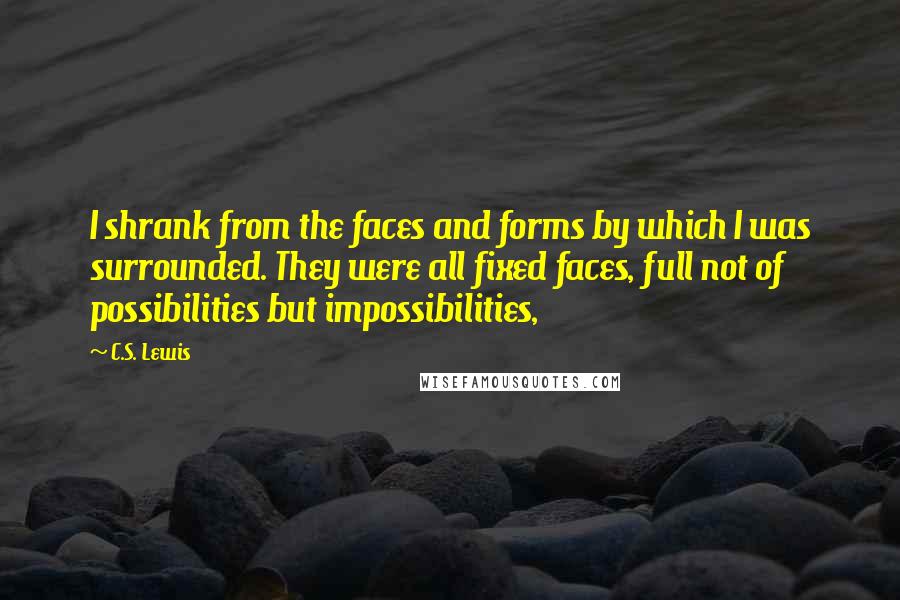 C.S. Lewis Quotes: I shrank from the faces and forms by which I was surrounded. They were all fixed faces, full not of possibilities but impossibilities,