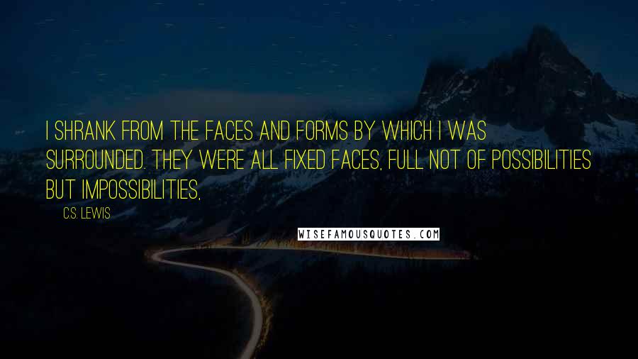 C.S. Lewis Quotes: I shrank from the faces and forms by which I was surrounded. They were all fixed faces, full not of possibilities but impossibilities,