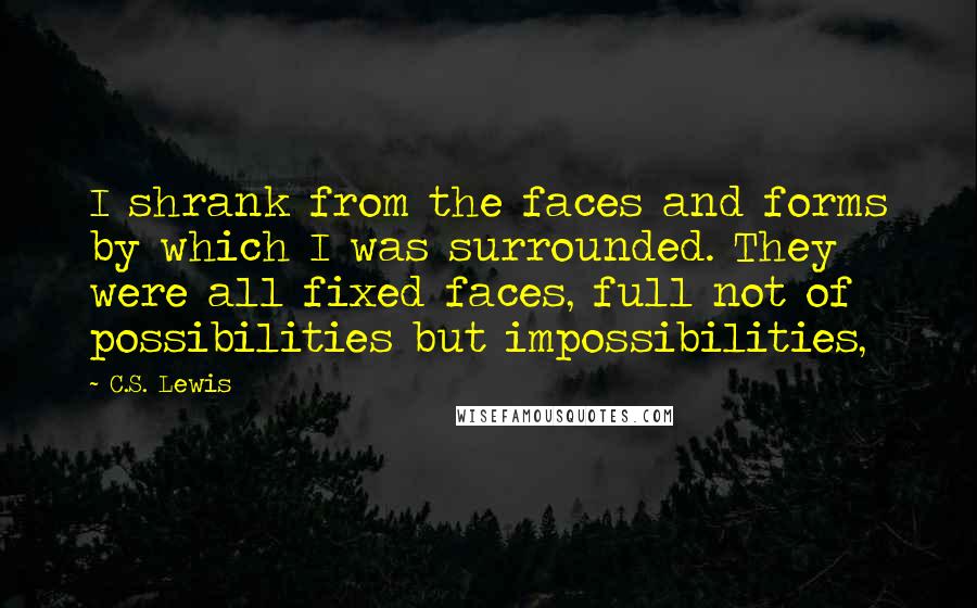 C.S. Lewis Quotes: I shrank from the faces and forms by which I was surrounded. They were all fixed faces, full not of possibilities but impossibilities,