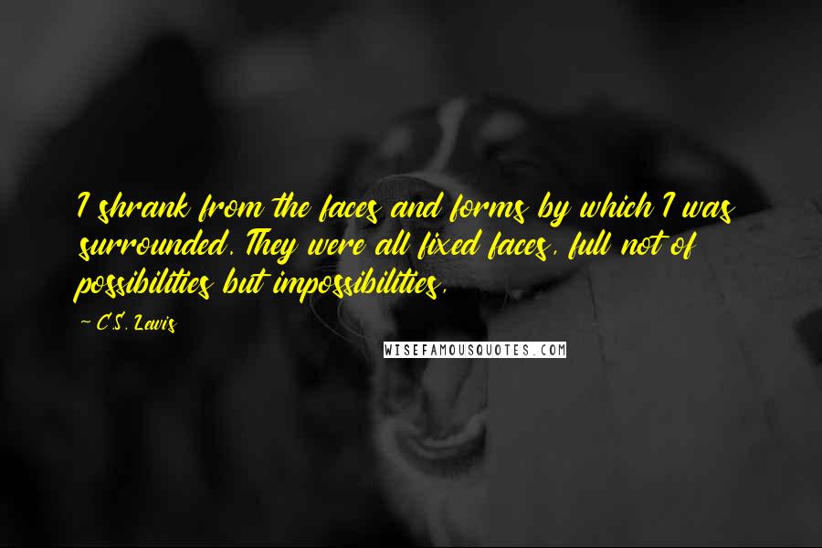 C.S. Lewis Quotes: I shrank from the faces and forms by which I was surrounded. They were all fixed faces, full not of possibilities but impossibilities,