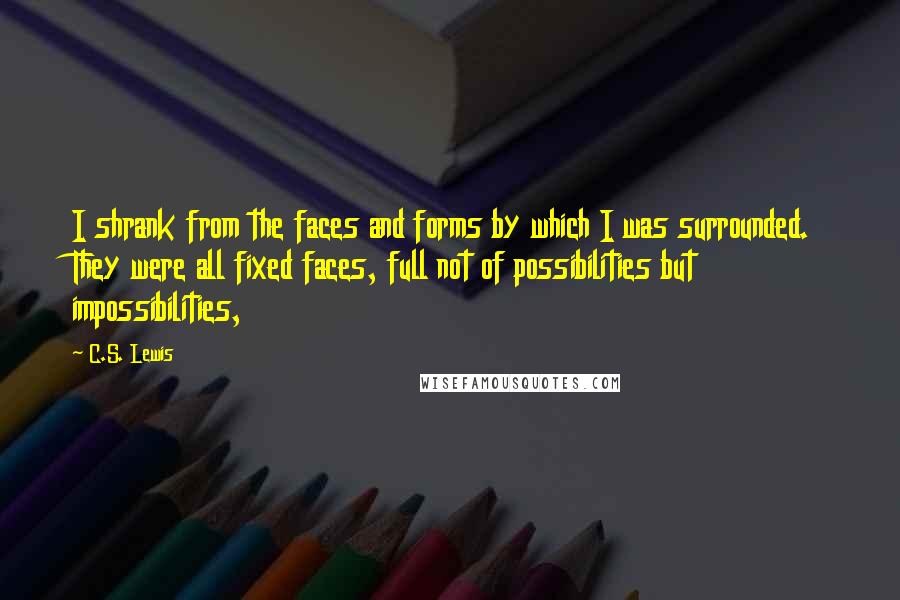 C.S. Lewis Quotes: I shrank from the faces and forms by which I was surrounded. They were all fixed faces, full not of possibilities but impossibilities,