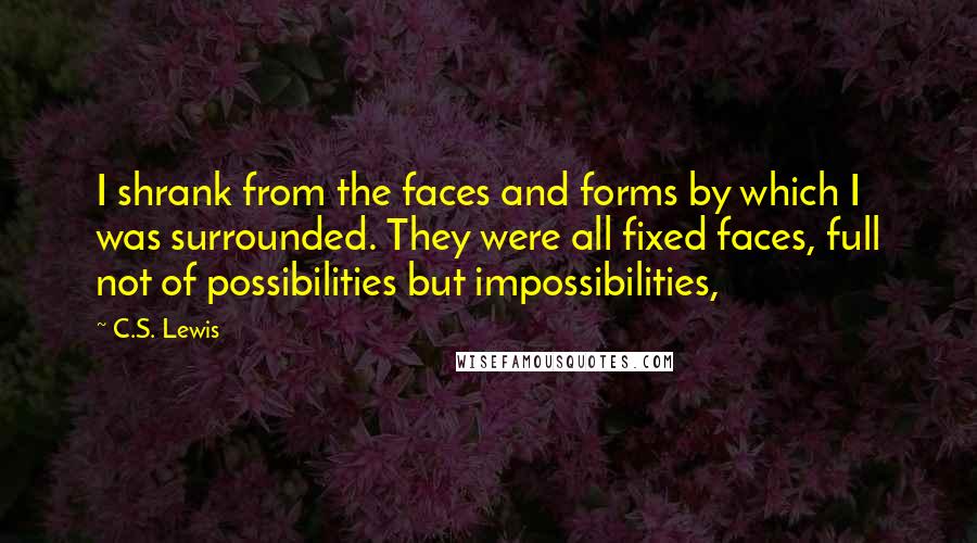 C.S. Lewis Quotes: I shrank from the faces and forms by which I was surrounded. They were all fixed faces, full not of possibilities but impossibilities,