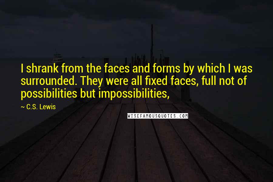 C.S. Lewis Quotes: I shrank from the faces and forms by which I was surrounded. They were all fixed faces, full not of possibilities but impossibilities,