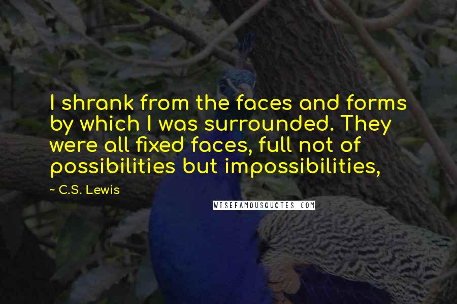 C.S. Lewis Quotes: I shrank from the faces and forms by which I was surrounded. They were all fixed faces, full not of possibilities but impossibilities,