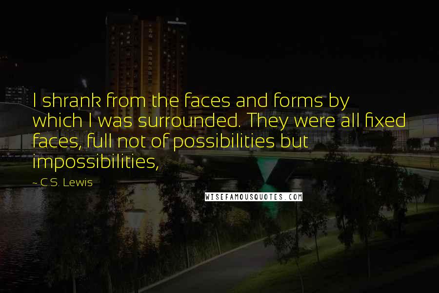 C.S. Lewis Quotes: I shrank from the faces and forms by which I was surrounded. They were all fixed faces, full not of possibilities but impossibilities,
