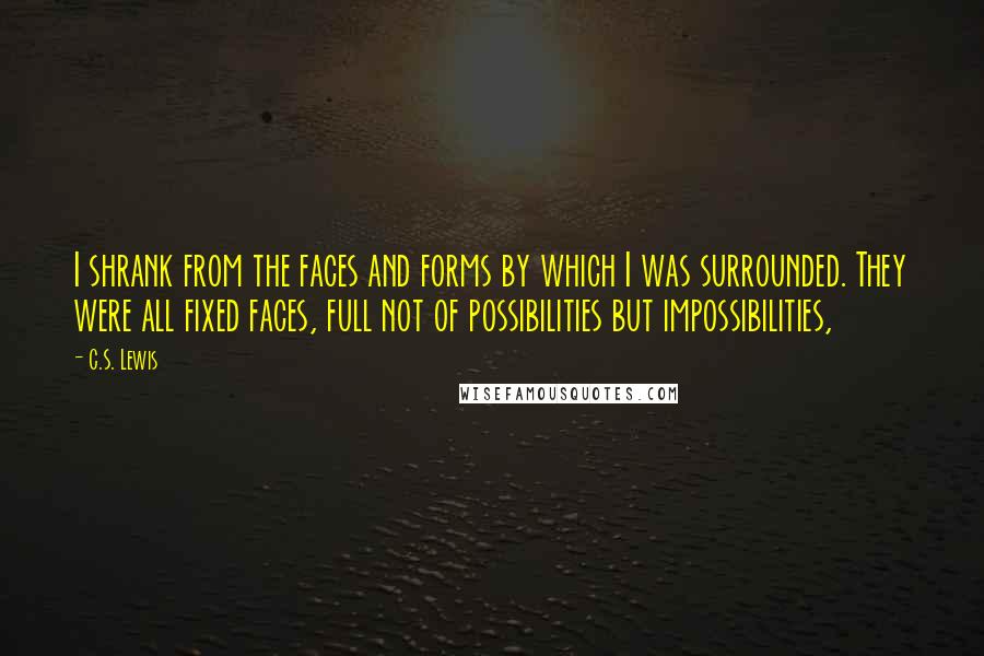 C.S. Lewis Quotes: I shrank from the faces and forms by which I was surrounded. They were all fixed faces, full not of possibilities but impossibilities,