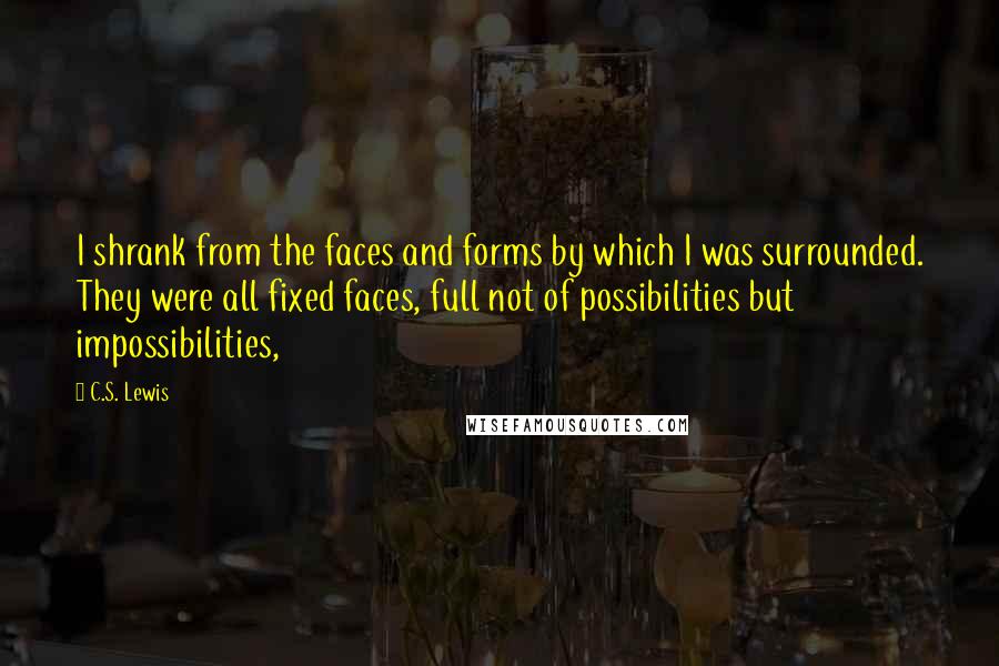 C.S. Lewis Quotes: I shrank from the faces and forms by which I was surrounded. They were all fixed faces, full not of possibilities but impossibilities,