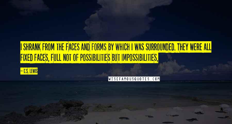 C.S. Lewis Quotes: I shrank from the faces and forms by which I was surrounded. They were all fixed faces, full not of possibilities but impossibilities,