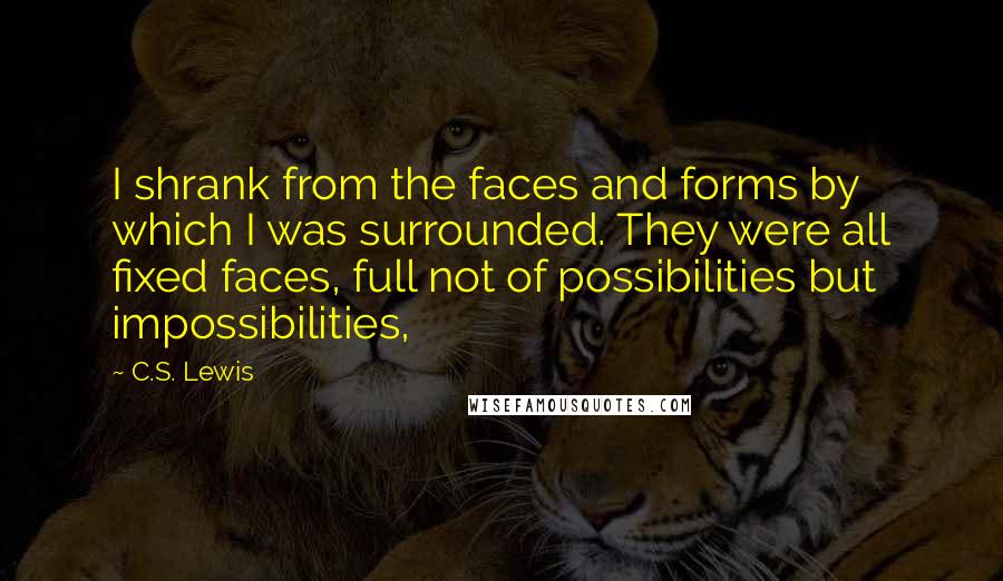 C.S. Lewis Quotes: I shrank from the faces and forms by which I was surrounded. They were all fixed faces, full not of possibilities but impossibilities,