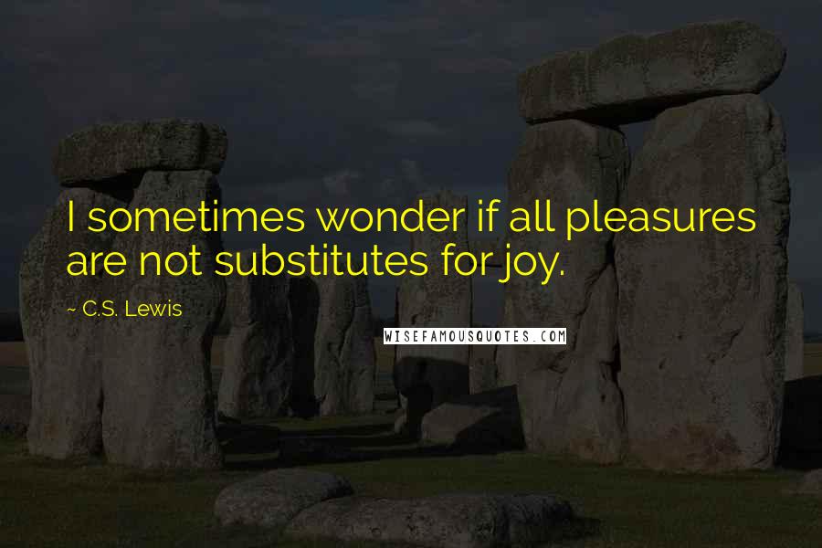 C.S. Lewis Quotes: I sometimes wonder if all pleasures are not substitutes for joy.