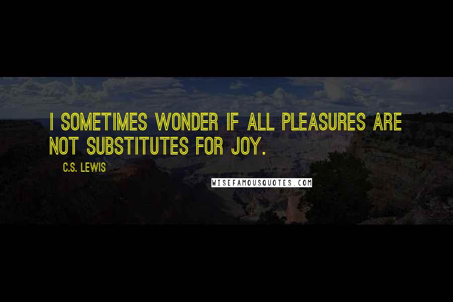 C.S. Lewis Quotes: I sometimes wonder if all pleasures are not substitutes for joy.