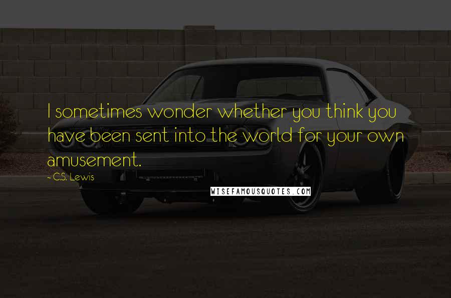 C.S. Lewis Quotes: I sometimes wonder whether you think you have been sent into the world for your own amusement.