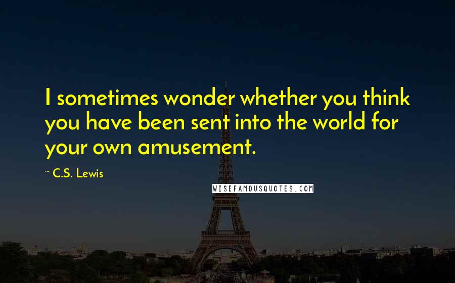 C.S. Lewis Quotes: I sometimes wonder whether you think you have been sent into the world for your own amusement.