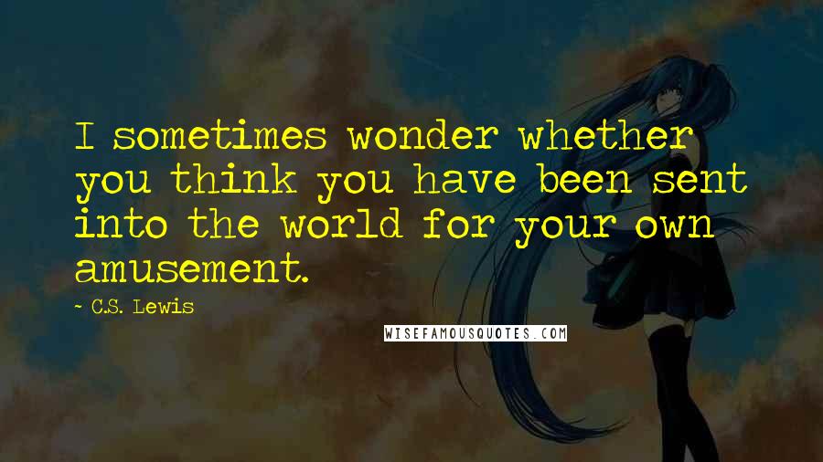 C.S. Lewis Quotes: I sometimes wonder whether you think you have been sent into the world for your own amusement.