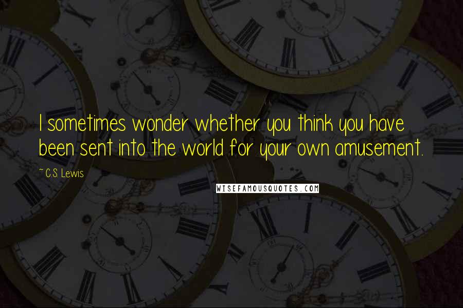 C.S. Lewis Quotes: I sometimes wonder whether you think you have been sent into the world for your own amusement.