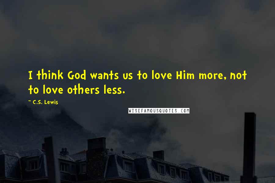 C.S. Lewis Quotes: I think God wants us to love Him more, not to love others less.