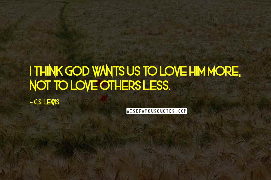C.S. Lewis Quotes: I think God wants us to love Him more, not to love others less.