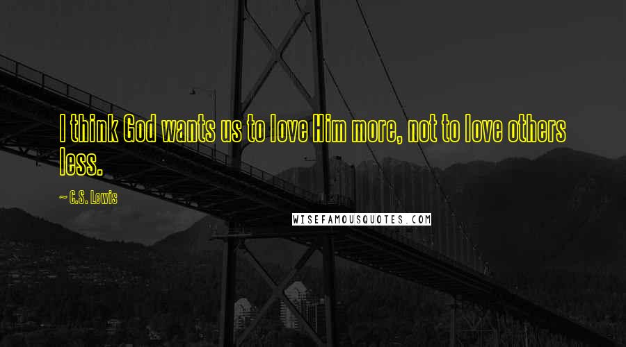 C.S. Lewis Quotes: I think God wants us to love Him more, not to love others less.