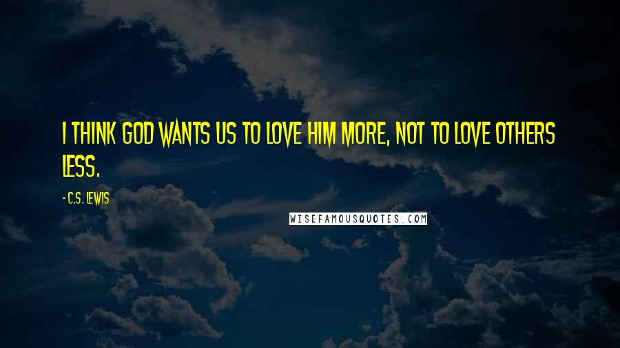 C.S. Lewis Quotes: I think God wants us to love Him more, not to love others less.