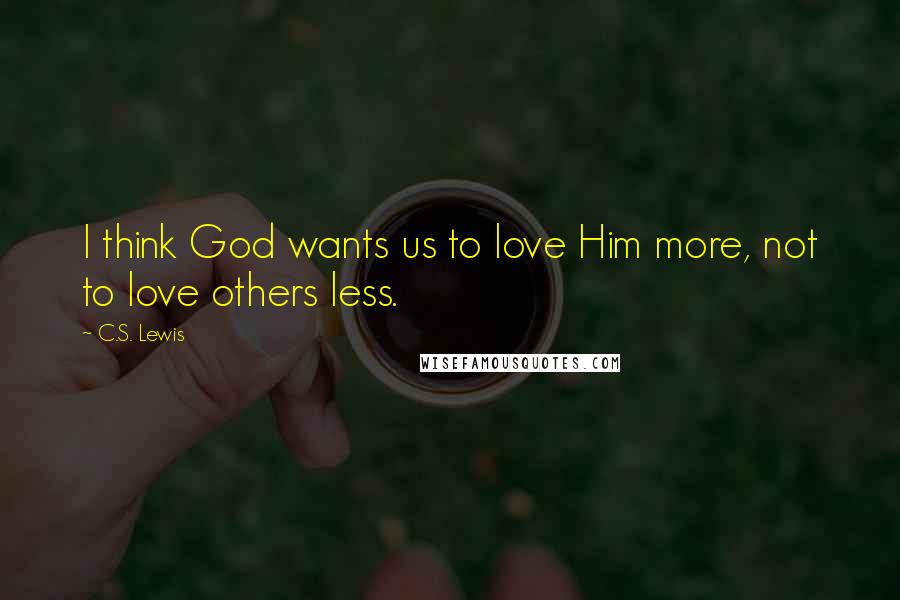 C.S. Lewis Quotes: I think God wants us to love Him more, not to love others less.