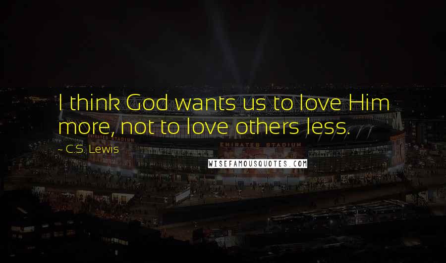 C.S. Lewis Quotes: I think God wants us to love Him more, not to love others less.