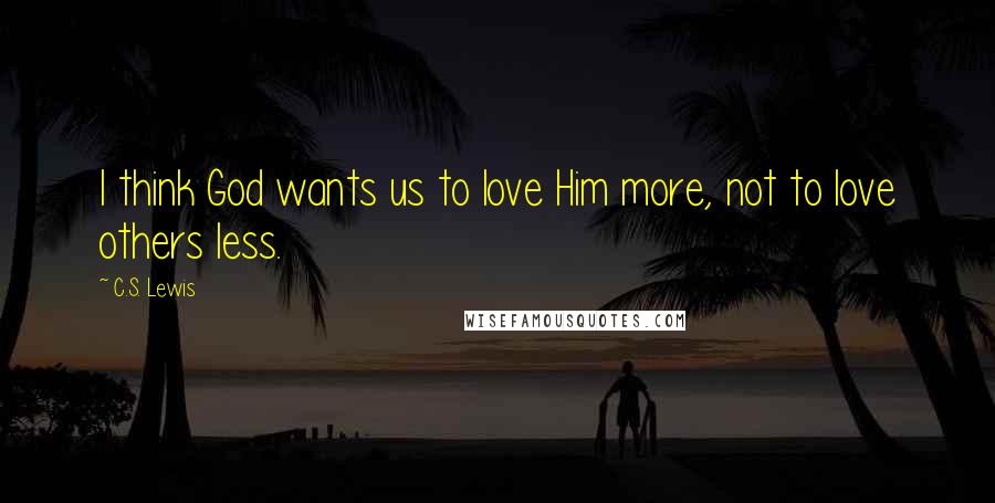 C.S. Lewis Quotes: I think God wants us to love Him more, not to love others less.