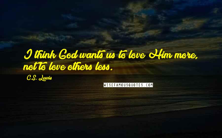 C.S. Lewis Quotes: I think God wants us to love Him more, not to love others less.