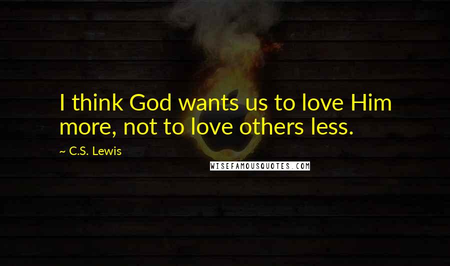C.S. Lewis Quotes: I think God wants us to love Him more, not to love others less.