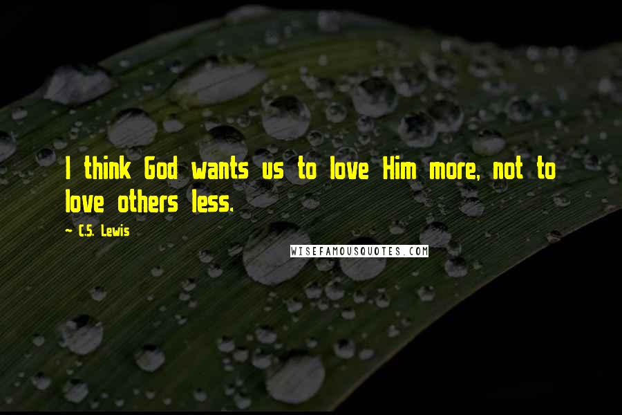 C.S. Lewis Quotes: I think God wants us to love Him more, not to love others less.