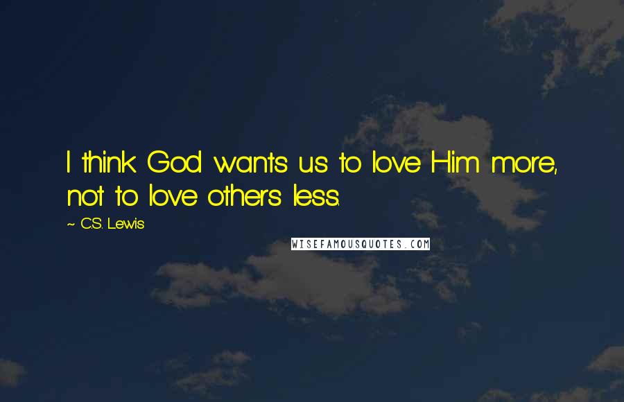 C.S. Lewis Quotes: I think God wants us to love Him more, not to love others less.