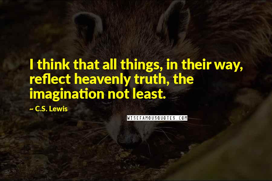 C.S. Lewis Quotes: I think that all things, in their way, reflect heavenly truth, the imagination not least.