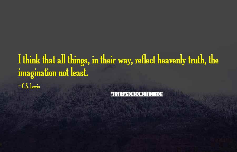 C.S. Lewis Quotes: I think that all things, in their way, reflect heavenly truth, the imagination not least.