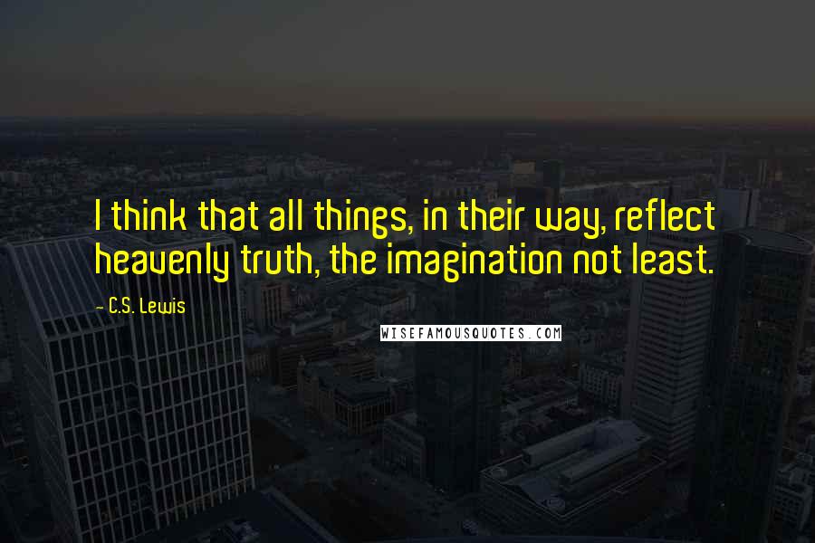 C.S. Lewis Quotes: I think that all things, in their way, reflect heavenly truth, the imagination not least.