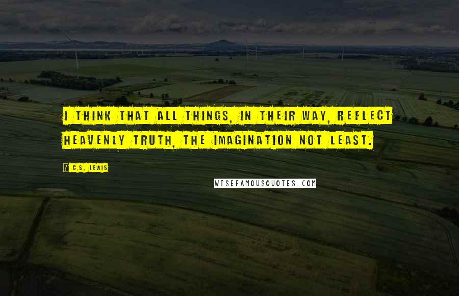 C.S. Lewis Quotes: I think that all things, in their way, reflect heavenly truth, the imagination not least.